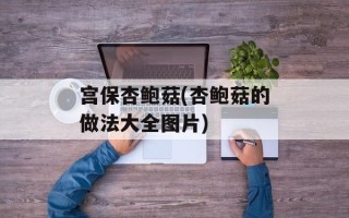 宫保杏鲍菇(杏鲍菇的做法大全图片)