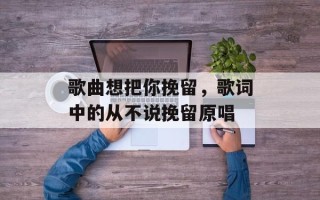 歌曲想把你挽留，歌词中的从不说挽留原唱