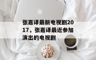 张嘉译最新电视剧2017，张嘉译最近参加演出的电视剧