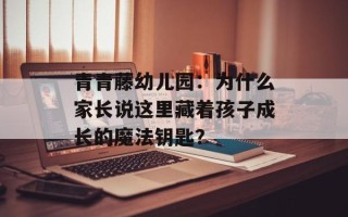 青青藤幼儿园：为什么家长说这里藏着孩子成长的魔法钥匙？