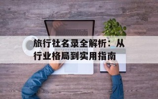 旅行社名录全解析：从行业格局到实用指南