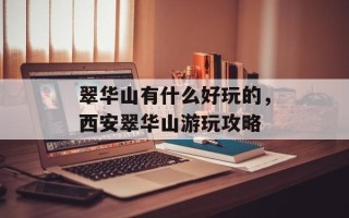 翠华山有什么好玩的，西安翠华山游玩攻略