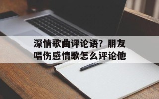 深情歌曲评论语？朋友唱伤感情歌怎么评论他