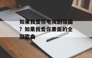 如果我爱你电视剧插曲？如果我爱你里面的全部歌曲