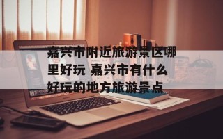 嘉兴市附近旅游景区哪里好玩 嘉兴市有什么好玩的地方旅游景点