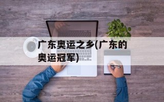 广东奥运之乡(广东的奥运冠军)