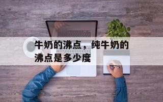 牛奶的沸点，纯牛奶的沸点是多少度