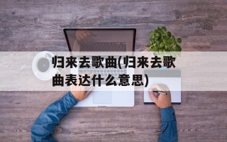 归来去歌曲(归来去歌曲表达什么意思)