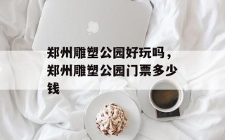 郑州雕塑公园好玩吗，郑州雕塑公园门票多少钱