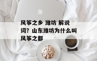 风筝之乡 潍坊 解说词？山东潍坊为什么叫风筝之都