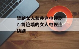 辘轳女人和井老电视剧？篱笆墙的女人电视连续剧