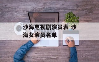 沙海电视剧演员表 沙海女演员名单