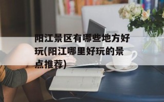 阳江景区有哪些地方好玩(阳江哪里好玩的景点推荐)