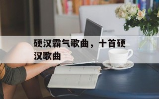 硬汉霸气歌曲，十首硬汉歌曲