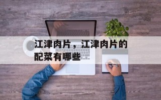 江津肉片，江津肉片的配菜有哪些