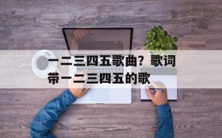 一二三四五歌曲？歌词带一二三四五的歌