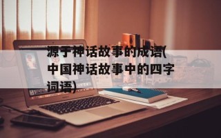 源于神话故事的成语(中国神话故事中的四字词语)