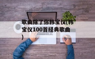 歌曲除了你韩宝仪(韩宝仪100首经典歌曲)