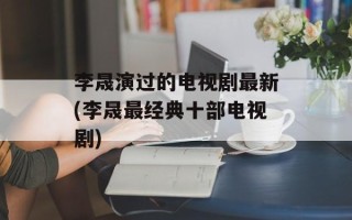 李晟演过的电视剧最新(李晟最经典十部电视剧)