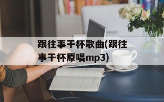 跟往事干杯歌曲(跟往事干杯原唱mp3)