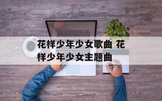 花样少年少女歌曲 花样少年少女主题曲