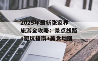 2025年最新张家界旅游全攻略：景点线路+避坑指南+美食地图