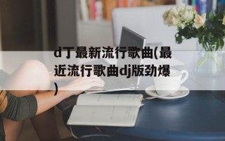 d丁最新流行歌曲(最近流行歌曲dj版劲爆)
