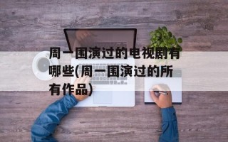 周一围演过的电视剧有哪些(周一围演过的所有作品)