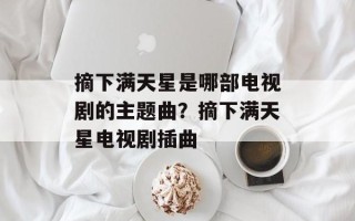 摘下满天星是哪部电视剧的主题曲？摘下满天星电视剧插曲