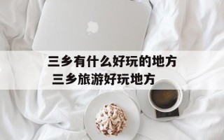 三乡有什么好玩的地方 三乡旅游好玩地方