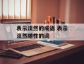 表示淡然的成语 表示淡然随性的词