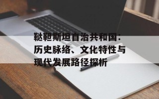 鞑靼斯坦自治共和国：历史脉络、文化特性与现代发展路径探析