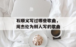 石顺义写过哪些歌曲，周杰伦为别人写的歌曲