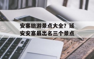 安塞旅游景点大全？延安安塞最出名三个景点