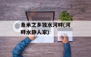 鱼米之乡独水河畔(河畔水静人家)