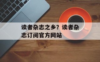 读者杂志之乡？读者杂志订阅官方网站