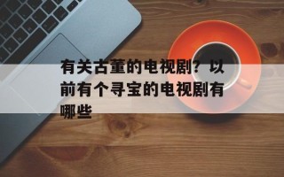 有关古董的电视剧？以前有个寻宝的电视剧有哪些