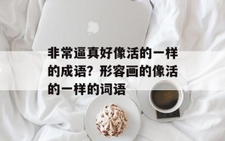 非常逼真好像活的一样的成语？形容画的像活的一样的词语