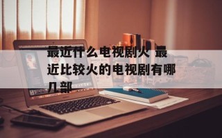最近什么电视剧火 最近比较火的电视剧有哪几部