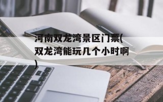 河南双龙湾景区门票(双龙湾能玩几个小时啊)