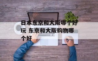 日本东京和大阪哪个好玩 东京和大阪购物哪个好