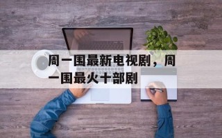 周一围最新电视剧，周一围最火十部剧