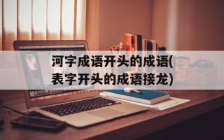 河字成语开头的成语(表字开头的成语接龙)