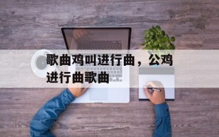 歌曲鸡叫进行曲，公鸡进行曲歌曲