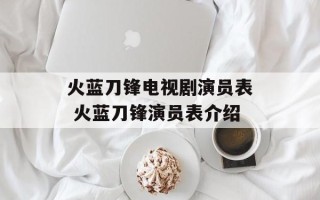 火蓝刀锋电视剧演员表 火蓝刀锋演员表介绍