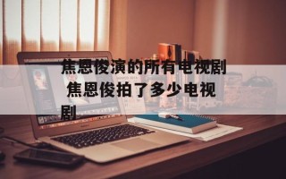 焦恩俊演的所有电视剧 焦恩俊拍了多少电视剧