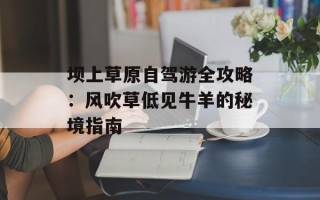 坝上草原自驾游全攻略：风吹草低见牛羊的秘境指南