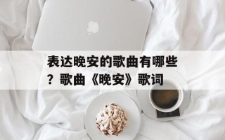表达晚安的歌曲有哪些？歌曲《晚安》歌词