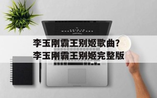 李玉刚霸王别姬歌曲？李玉刚霸王别姬完整版