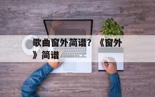歌曲窗外简谱？《窗外》简谱